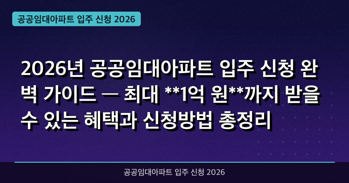 2026년 공공임대아파트 입주 신청 완벽 가이드 — 최대 **1억 원**까지 받을 수 있는 혜택과 신청방법 총정리