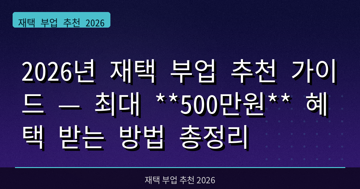 2026년 재택 부업 추천 가이드 — 최대 **500만원** 혜택 받는 방법 총정리