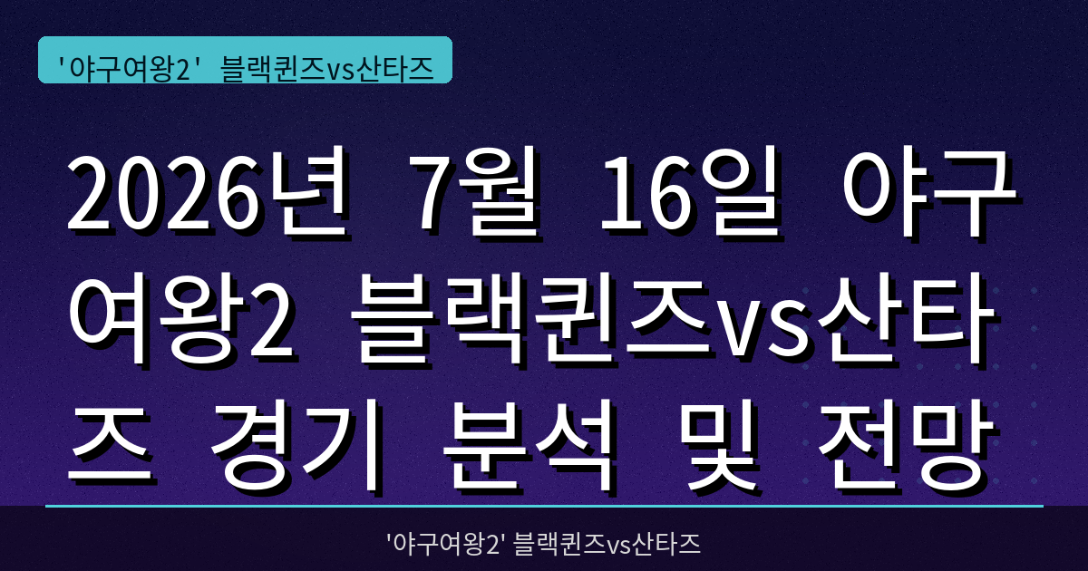 2026년 7월 16일 야구여왕2 블랙퀸즈vs산타즈 경기 분석 및 전망