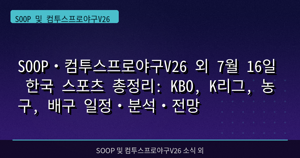 SOOP·컴투스프로야구V26 외 7월 16일 한국 스포츠 총정리: KBO, K리그, 농구, 배구 일정·분석·전망