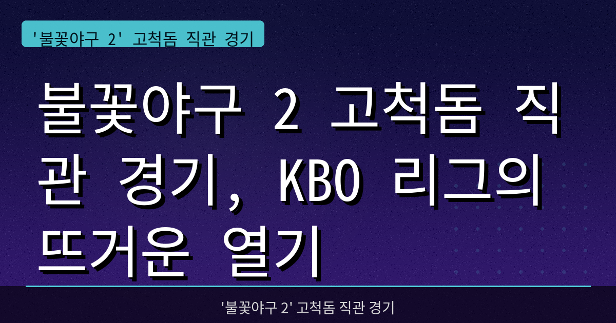 불꽃야구 2 고척돔 직관 경기, KBO 리그의 뜨거운 열기