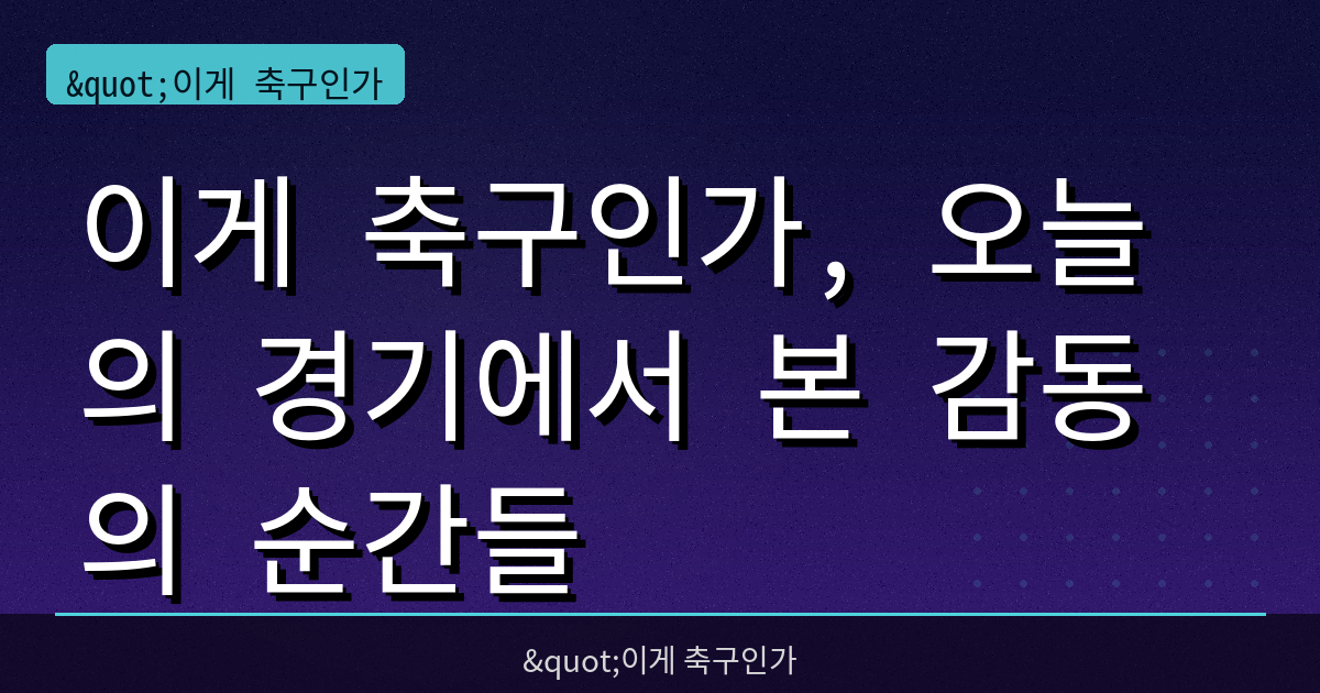 이게 축구인가, 오늘의 경기에서 본 감동의 순간들
