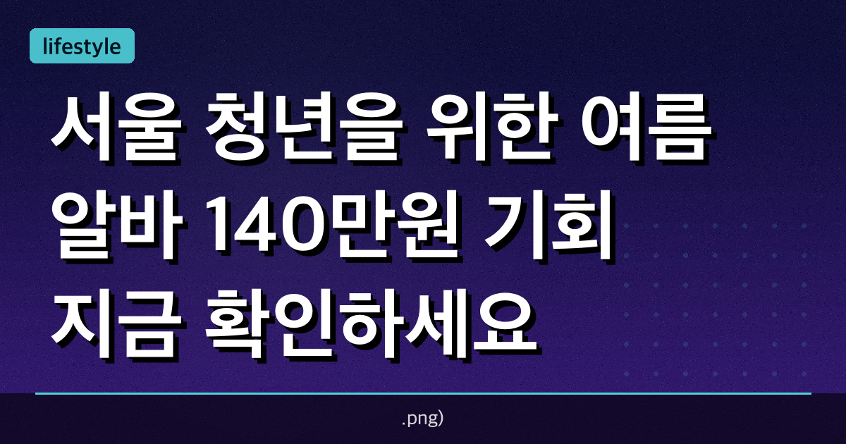 서울 청년을 위한 여름 알바 140만원 기회, 지금 확인하세요!