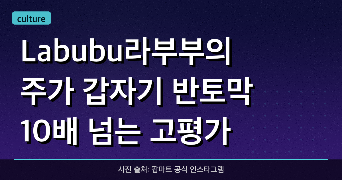 Labubu(라부부)의 주가 갑자기 반토막! 10배 넘는 고평가 뒤에 숨겨진 팝마트(POP MART)의 진실