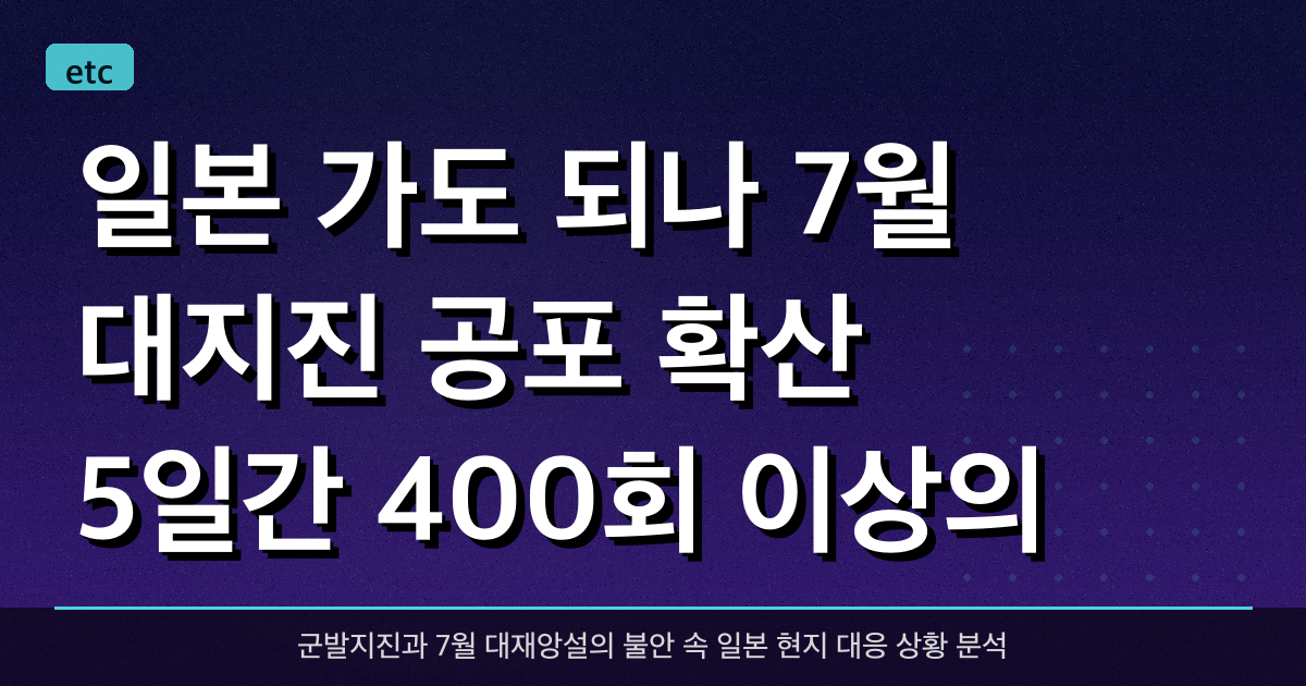 일본 가도 되나? 7월 대지진 공포 확산, 5일간 400회 이상의 지진 발생 상황 분석