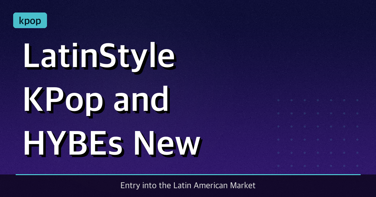 Latin‑Style K‑Pop and HYBE’s New Global Group Strategy