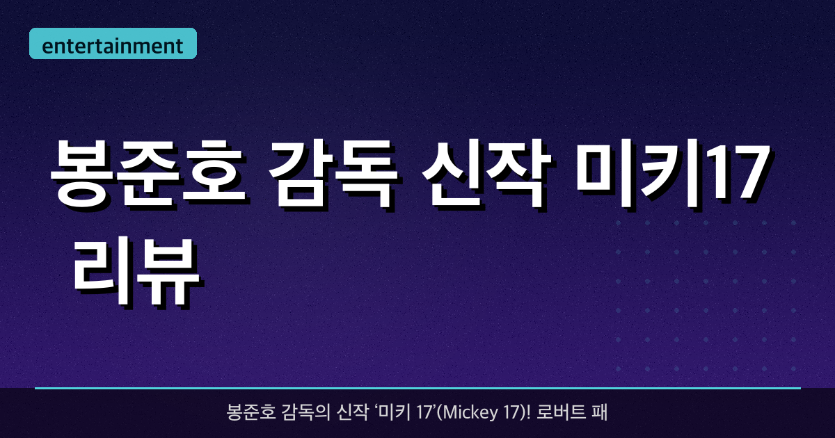 봉준호 감독 신작 ‘미키17’ 리뷰 – 기대 포인트와 관전 포인트