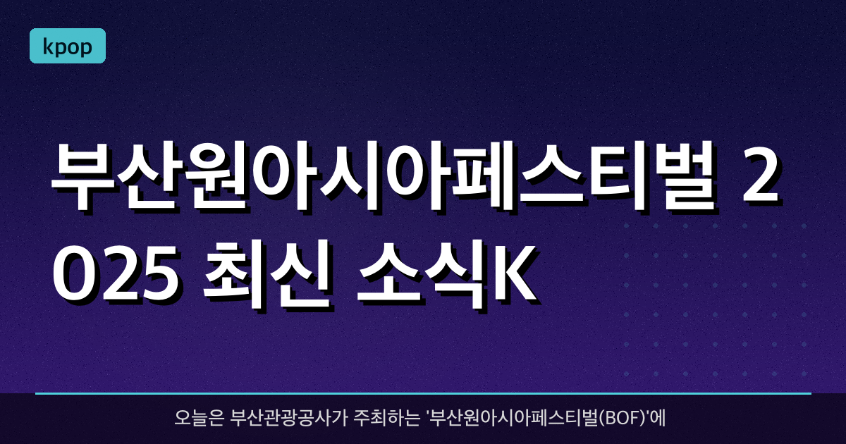 부산원아시아페스티벌 2025 최신 소식(K-POP, 부산, 글로벌 축제)