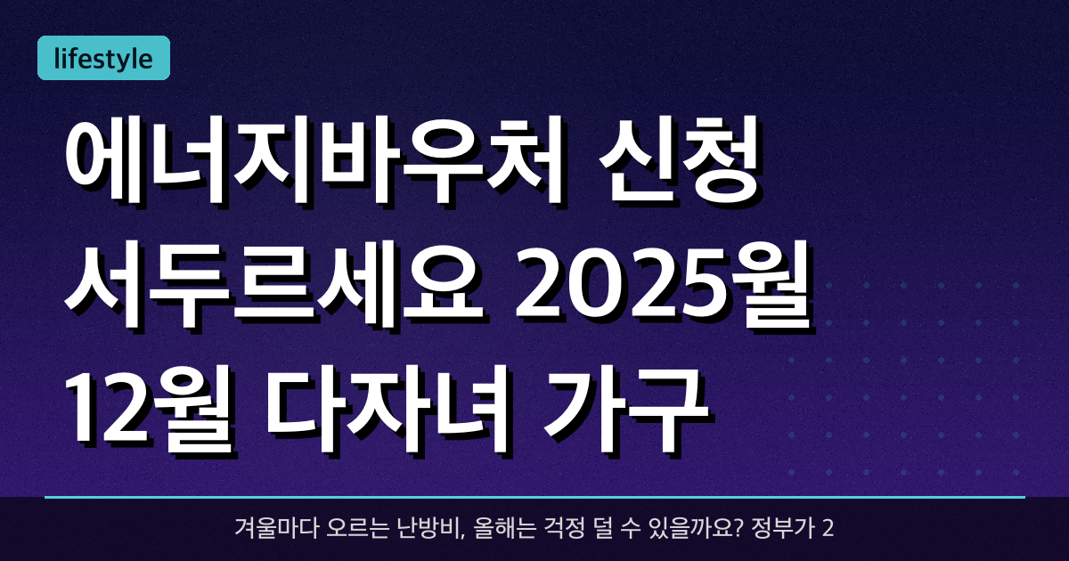 에너지바우처 신청 서두르세요! 2025월 12월 다자녀 가구 추가 지원 총정리