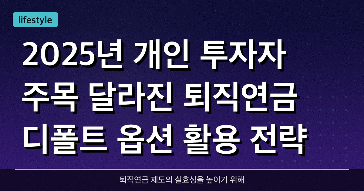 2025년 개인 투자자 주목! 달라진 ‘퇴직연금 디폴트 옵션’ 활용 전략